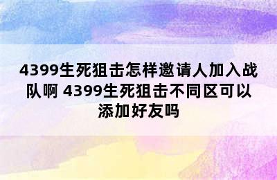 4399生死狙击怎样邀请人加入战队啊 4399生死狙击不同区可以添加好友吗